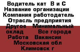 Водитель кат. В и С › Название организации ­ Компания-работодатель › Отрасль предприятия ­ Другое › Минимальный оклад ­ 1 - Все города Работа » Вакансии   . Московская обл.,Климовск г.